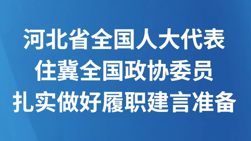 河北省全国人大代表 住冀全国政协委员 扎实做好履职建言准备