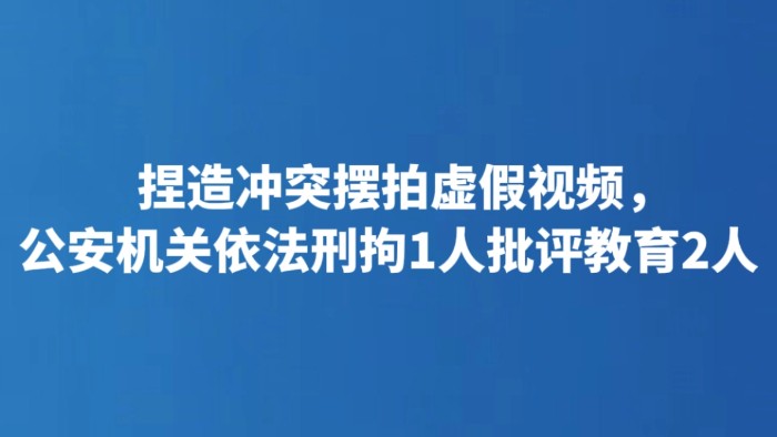 捏造冲突摆拍虚假视频，公安机关依法刑拘1人批评教育2人