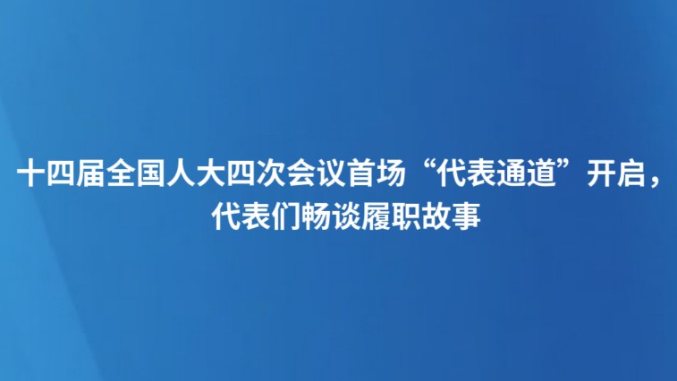 十四届全国人大四次会议首场“代表通道”开启，代表们畅谈履职故事