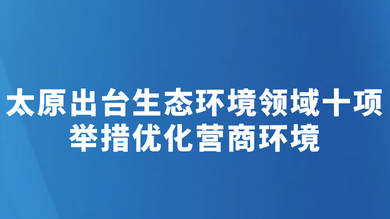 太原出台生态环境领域十项举措优化营商环境
