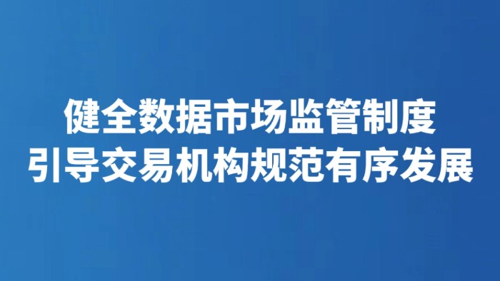 健全数据市场监管制度 引导交易机构规范有序发展