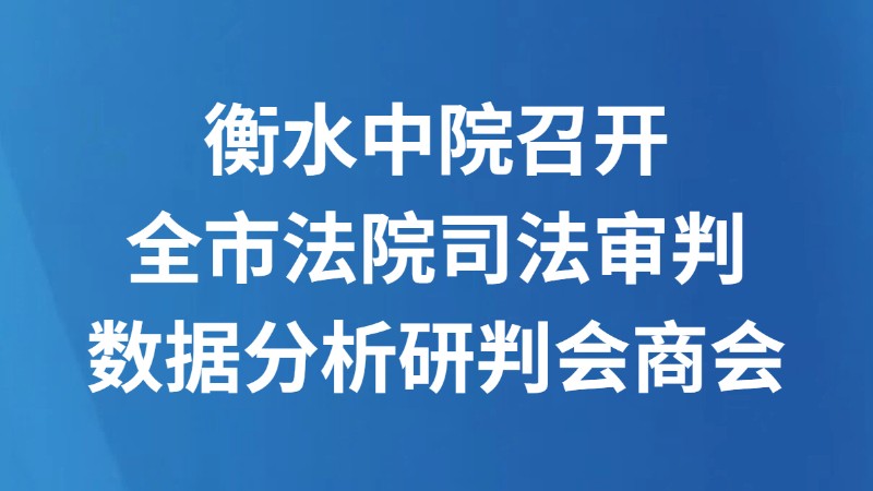衡水中院召开全市法院司法审判数据分析研判会商会