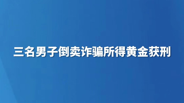 三名男子倒卖诈骗所得黄金获刑