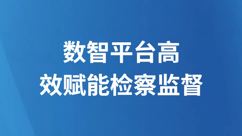 数智平台高效赋能检察监督
