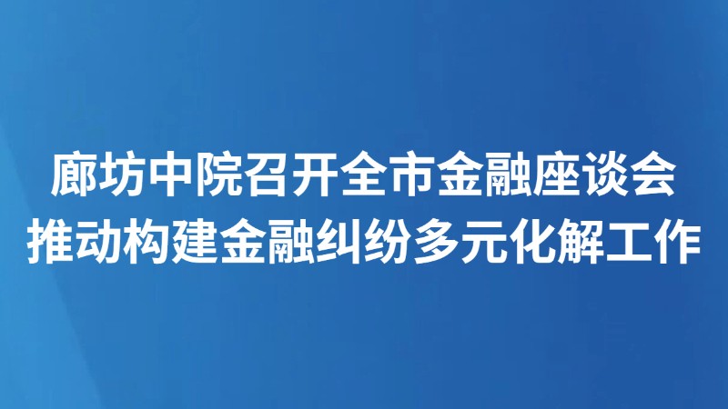 廊坊中院召开全市金融座谈会 推动构建金融纠纷多元化解工作新格局