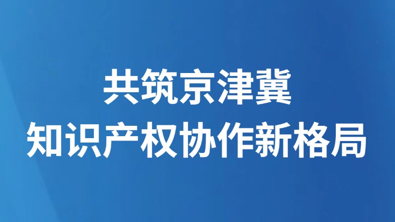 共筑京津冀知识产权协作新格局