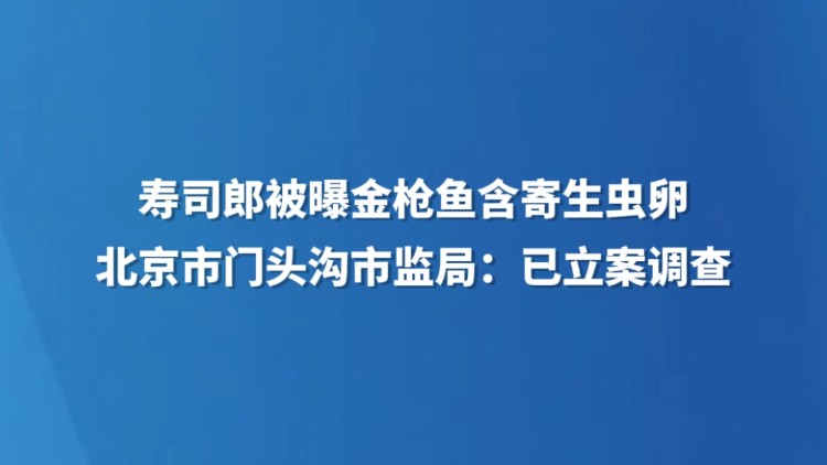 寿司郎被曝金枪鱼含寄生虫卵 北京市门头沟市监局：已立案调查