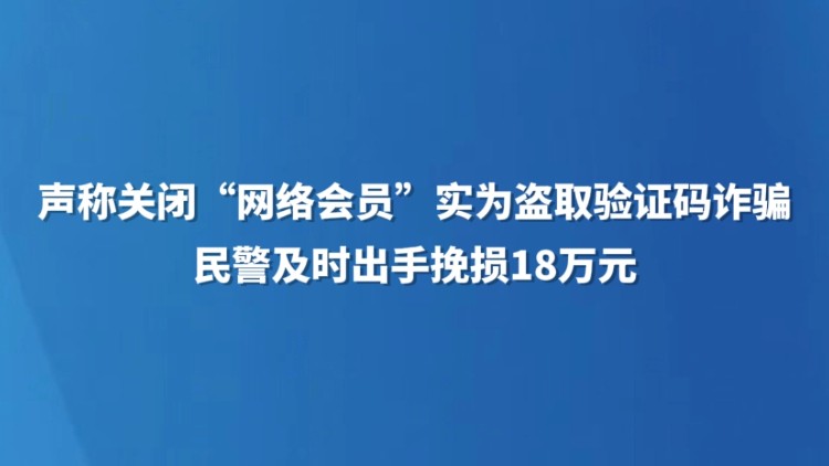 声称关闭“网络会员” 实为盗取验证码诈骗 民警及时出手挽损18万元