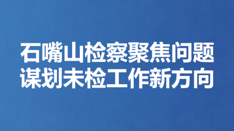石嘴山检察聚焦问题谋划未检工作新方向