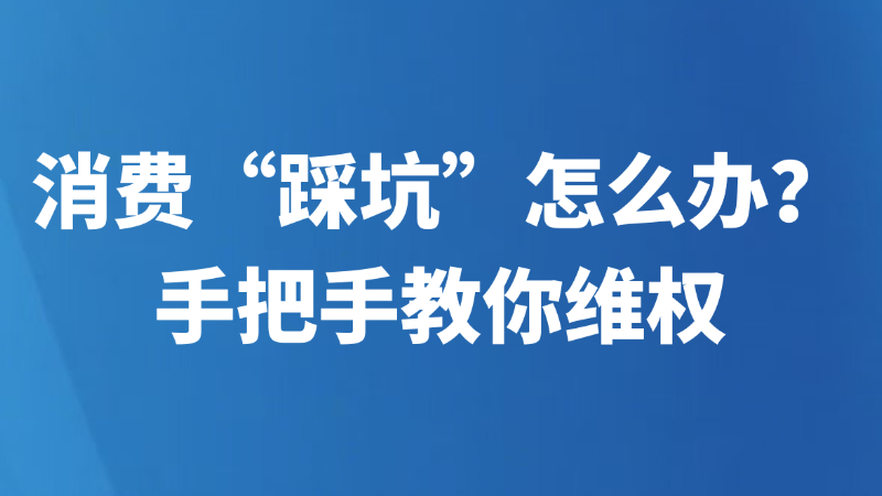 消费“踩坑”怎么办？手把手教你维权