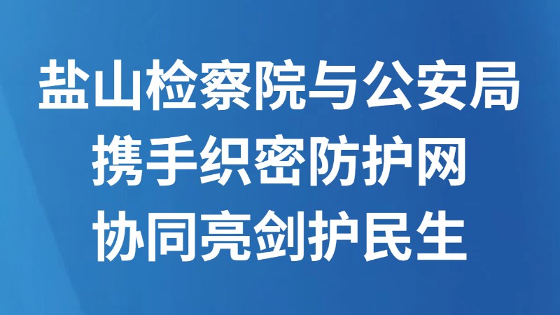 盐山检察院与公安局携手织密防护网 协同亮剑护民生