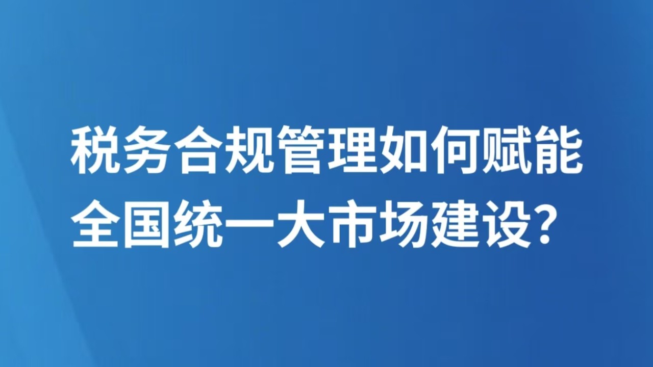 税务合规管理如何赋能全国统一大市场建设？