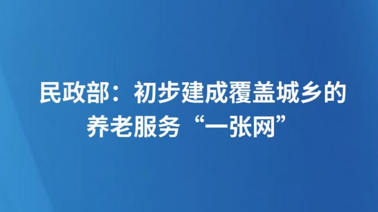 民政部：初步建成覆盖城乡的养老服务“一张网”