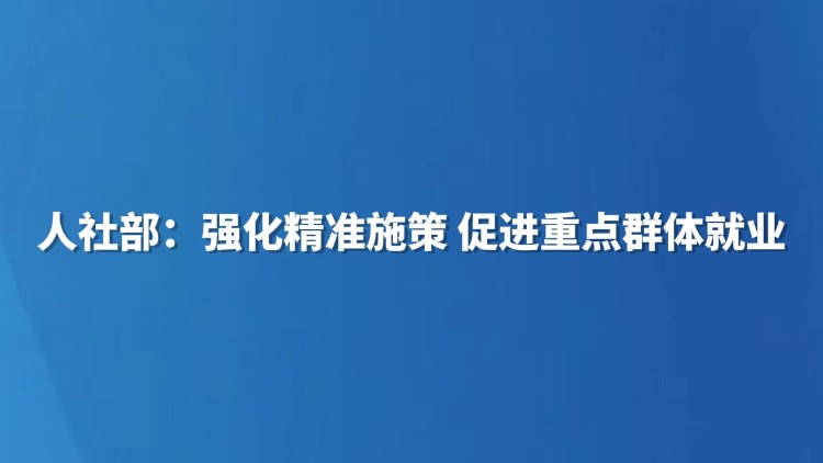 人社部：强化精准施策 促进重点群体就业