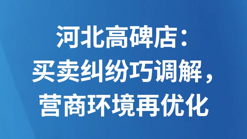 河北高碑店：买卖纠纷巧调解，营商环境再优化