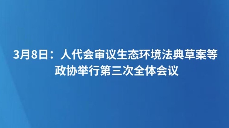 3月8日：人代会审议生态环境法典草案等 政协举行第三次全体会议