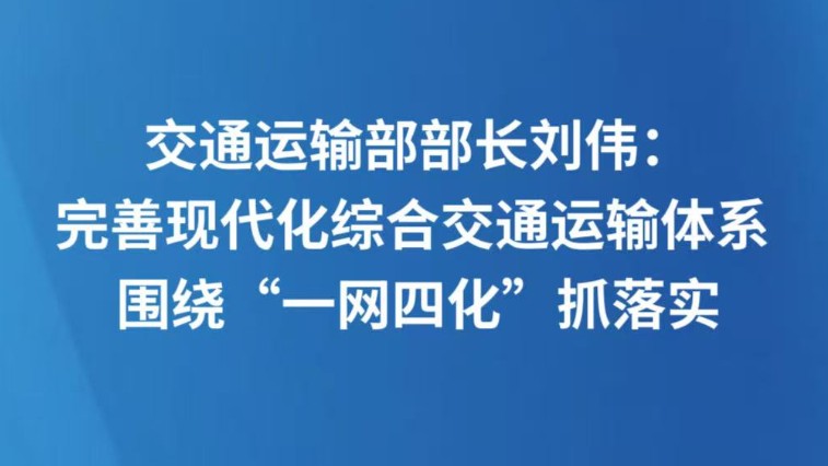 交通运输部部长刘伟：完善现代化综合交通运输体系 围绕“一网四化”抓落实