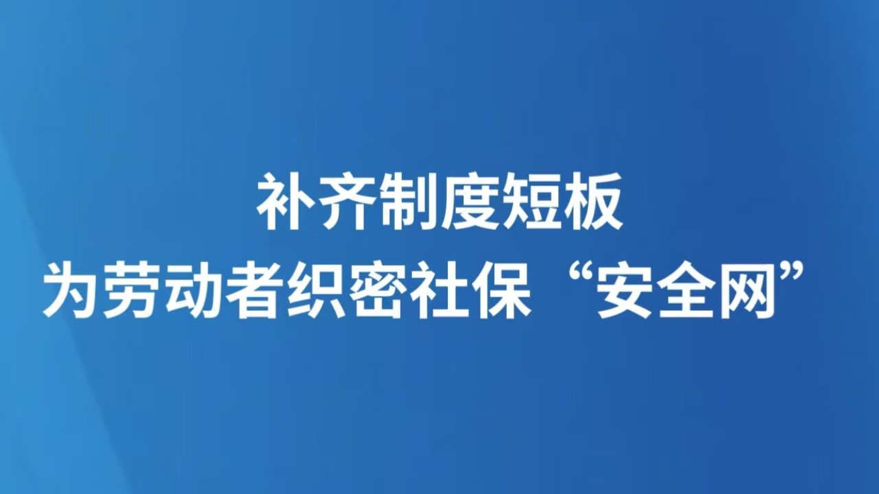 补齐制度短板，为劳动者织密社保“安全网”