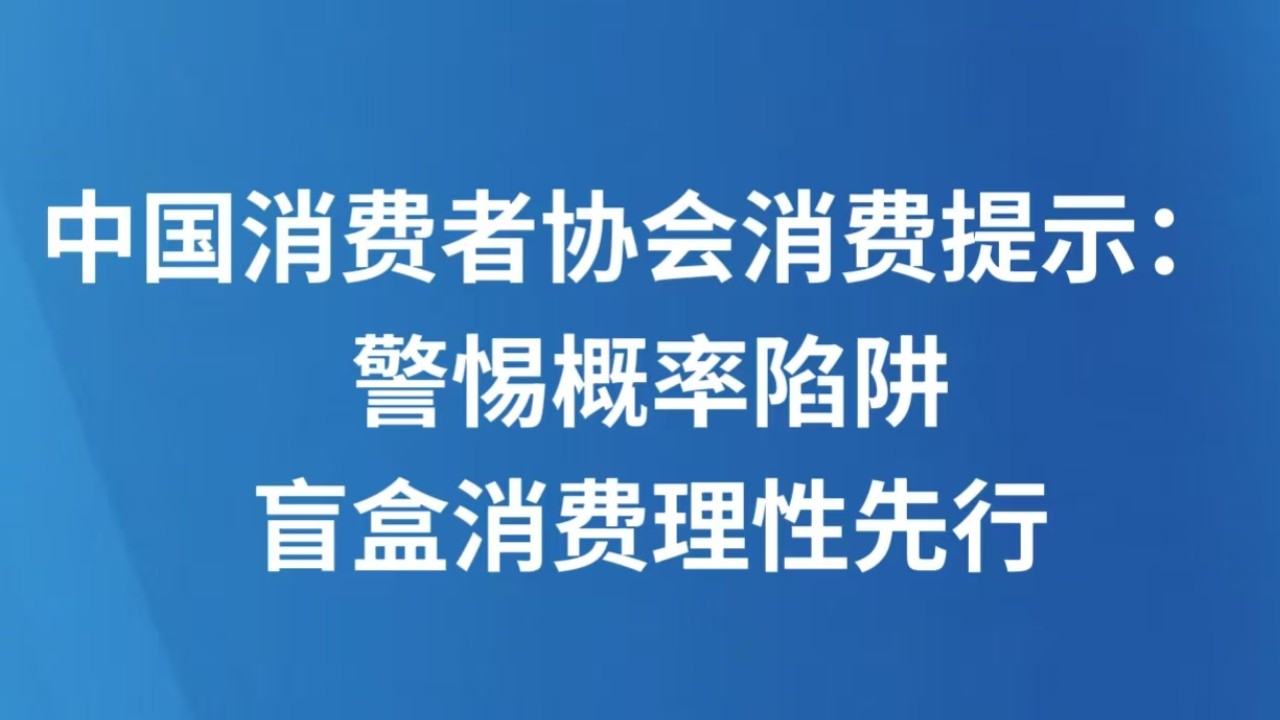 中国消费者协会消费提示： 警惕概率陷阱，盲盒消费理性先行