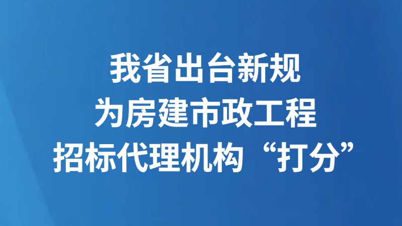 我省出台新规 为房建市政工程招标代理机构“打分”