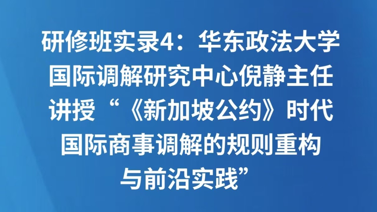 研修班实录4：华东政法大学国际调解研究中心倪静主任讲授“《新加坡公约》时代国际商事调解的规则重构与前沿实践”