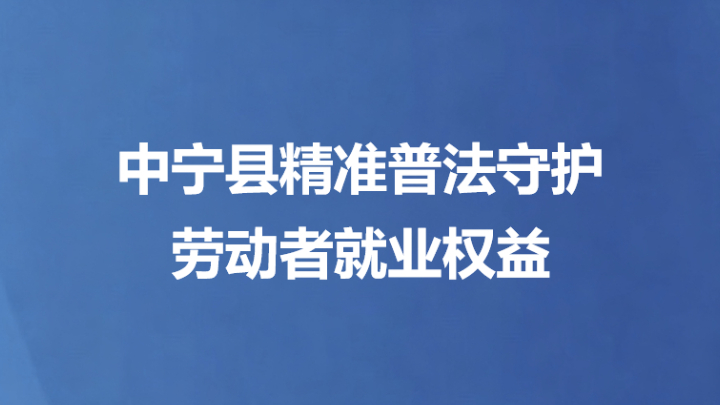 中宁县精准普法守护劳动者就业权益