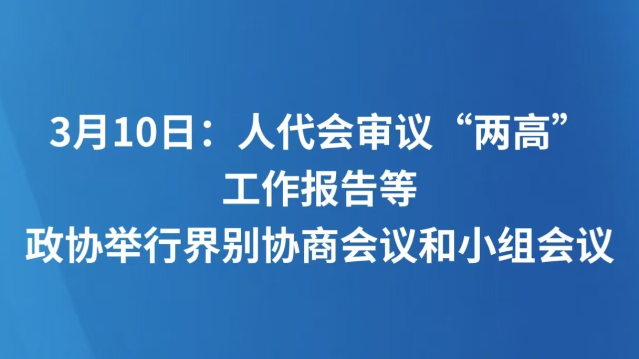 3月10日：人代会审议“两高”工作报告等 政协举行界别协商会议和小组会议