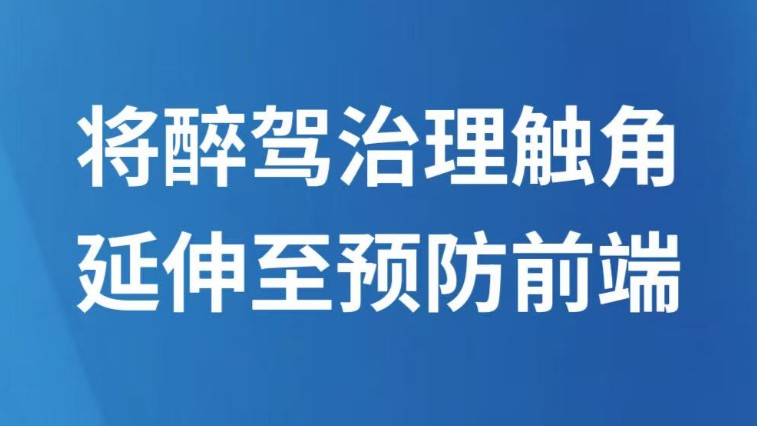 将醉驾治理触角延伸至预防前端