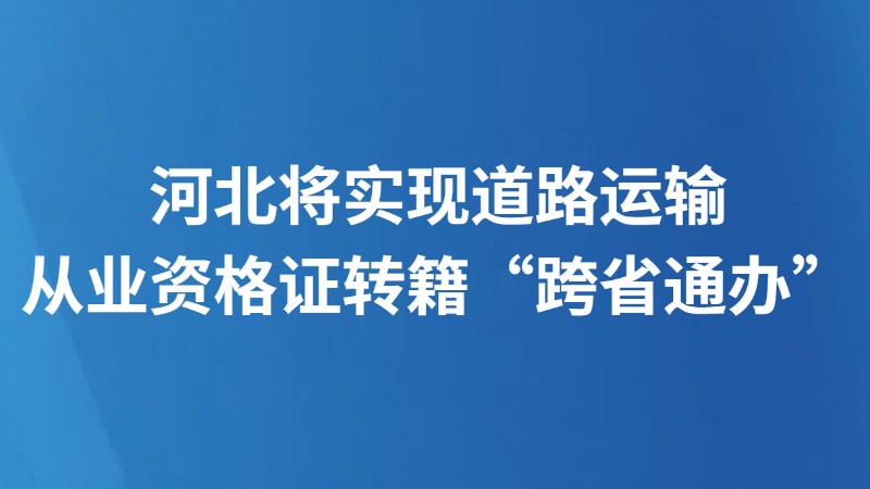 河北将实现道路运输从业资格证转籍“跨省通办”