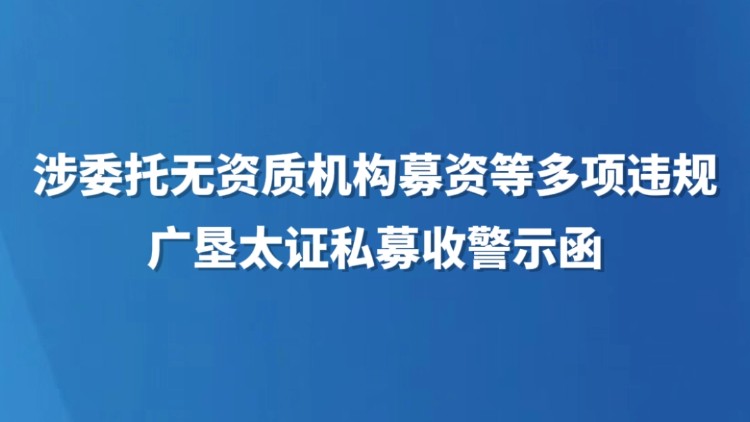 涉委托无资质机构募资等多项违规，广垦太证私募收警示函