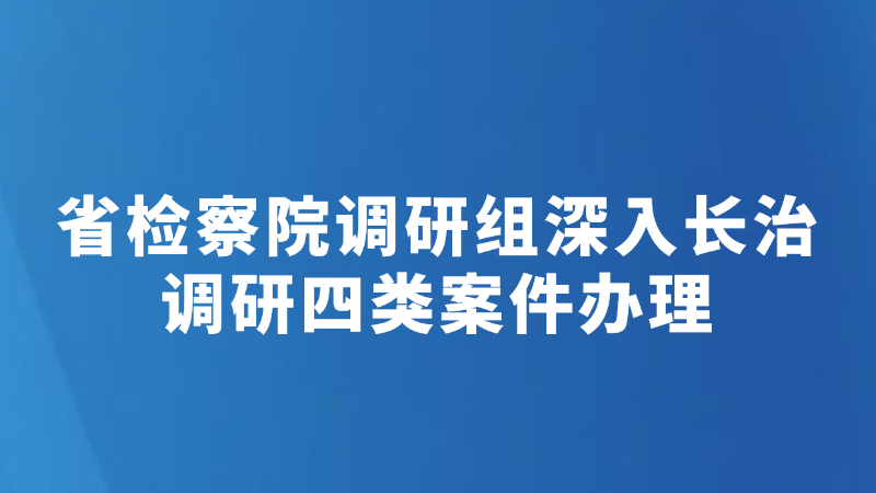 省检察院调研组深入长治调研四类案件办理