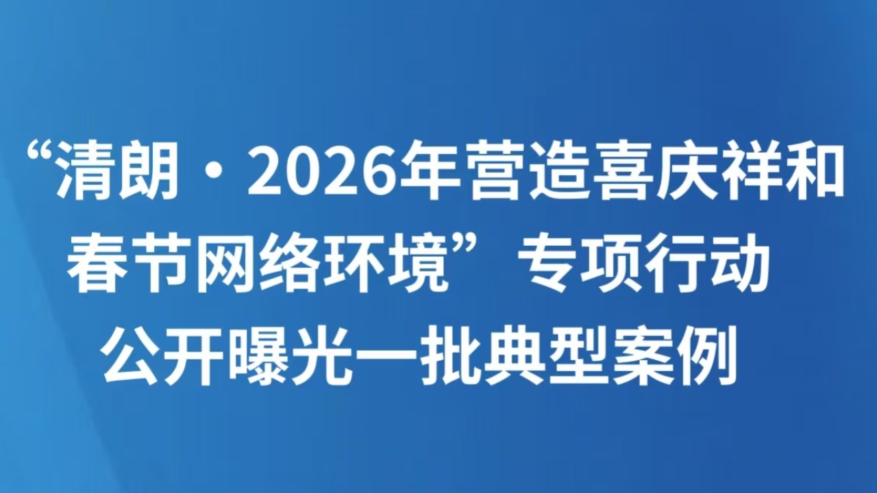 “清朗·2026年营造喜庆祥和春节网络环境”专项行动公开曝光一批典型案例