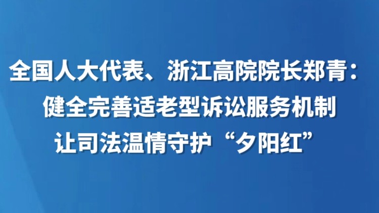 全国人大代表、浙江高院院长郑青：健全完善适老型诉讼服务机制 让司法温情守护“夕阳红”