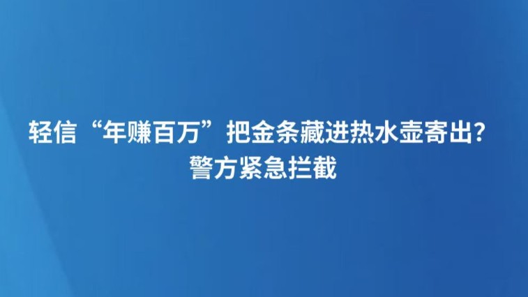 轻信“年赚百万”把金条藏进热水壶寄出？警方紧急拦截