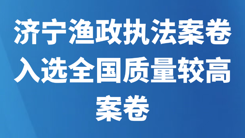 济宁渔政执法案卷入选全国质量较高案卷