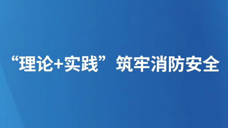 “理论+实践”筑牢消防安全