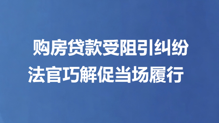 购房贷款受阻引纠纷 法官巧解促当场履行