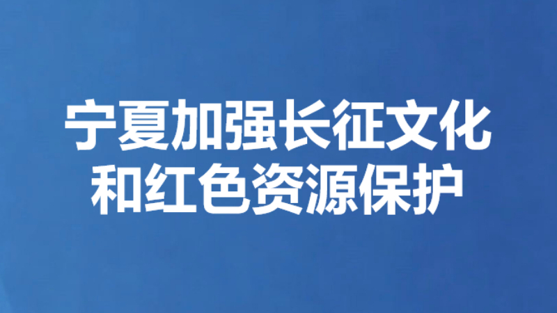 宁夏加强长征文化和红色资源保护