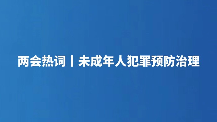 两会热词丨未成年人犯罪预防治理