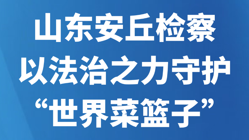 山东安丘检察以法治之力守护“世界菜篮子”