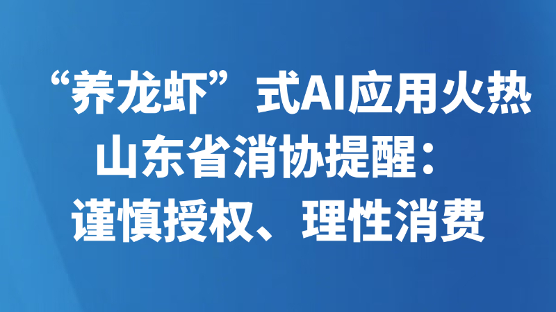 “养龙虾”式AI应用火热 山东省消协提醒：谨慎授权、理性消费