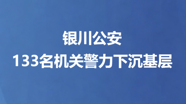 银川公安133名机关警力下沉基层