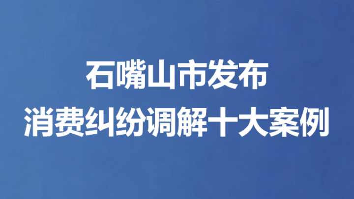 石嘴山市发布消费纠纷调解十大案例