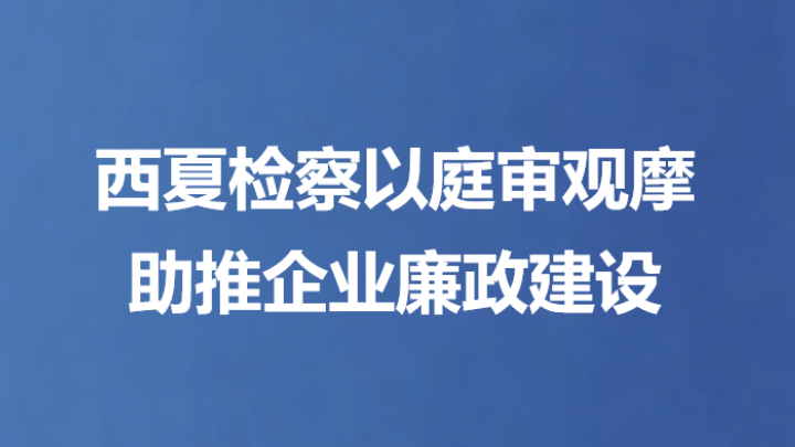 西夏检察以庭审观摩 助推企业廉政建设