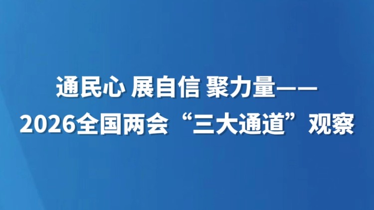 通民心 展自信 聚力量——2026年全国两会“三大通道”观察