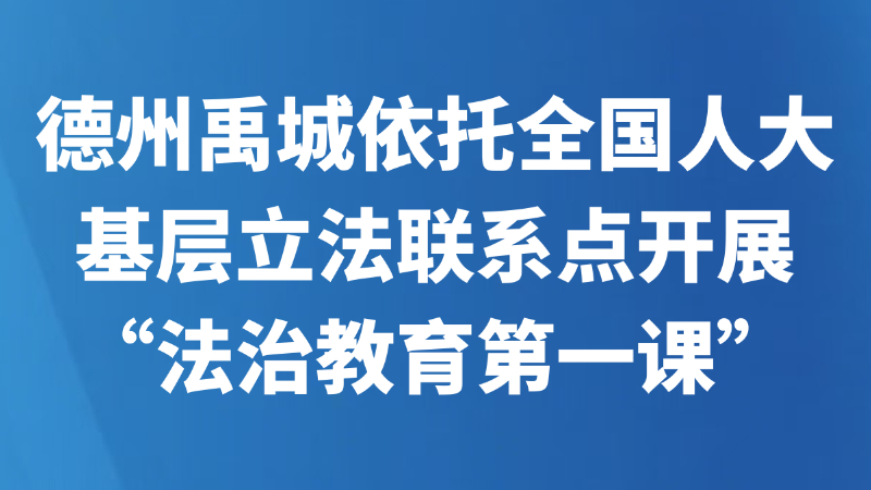 德州禹城依托全国人大基层立法联系点开展“法治教育第一课”