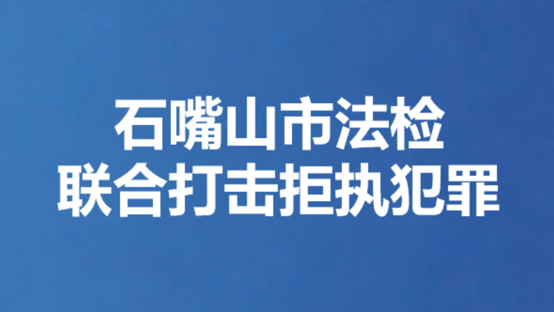 石嘴山市法检联合打击拒执犯罪