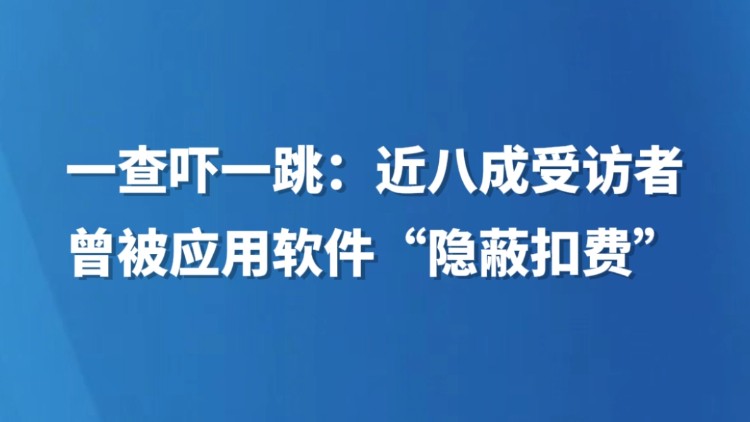 一查吓一跳：近八成受访者曾被应用软件“隐蔽扣费”