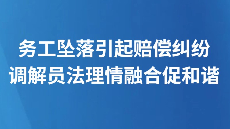 务工坠落引起赔偿纠纷 调解员法理情融合促和谐