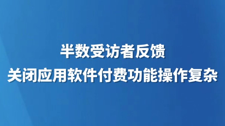半数受访者反馈关闭应用软件付费功能操作复杂